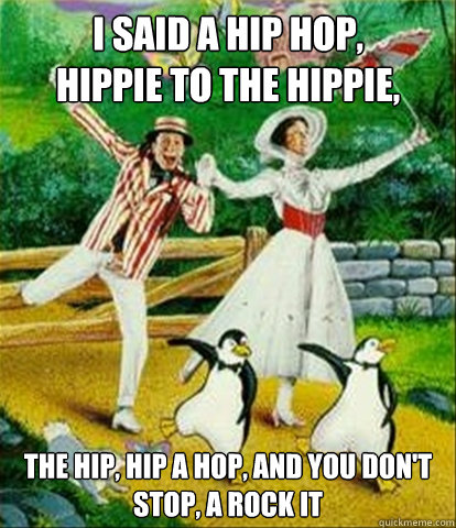 I said a hip hop,
Hippie to the hippie, The hip, hip a hop, and you don't stop, a rock it  