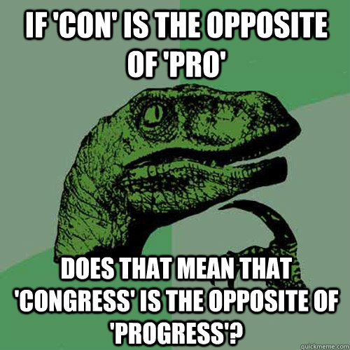 IF 'CON' IS THE OPPOSITE OF 'PRO' DOES THAT MEAN THAT 'CONGRESS' IS THE OPPOSITE OF 'PROGRESS'?  Philosoraptor