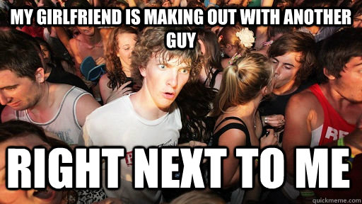 My girlfriend is making out with another guy right next to me - My girlfriend is making out with another guy right next to me  Sudden Clarity Clarence