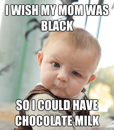 i wish my mom was black so i could have chocolate milk  skeptical baby