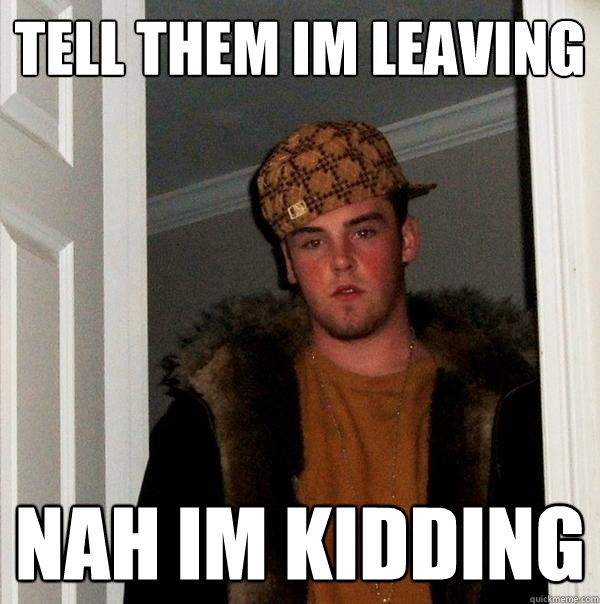 tell them im leaving nah im kidding - tell them im leaving nah im kidding  Scumbag Steve