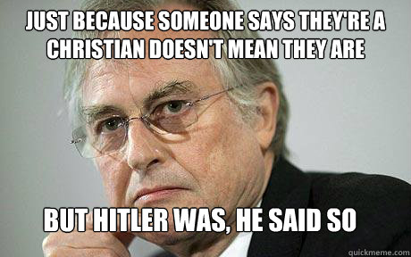 JUST BECAUSE SOMEONE SAYS THEY'RE A CHRISTIAN DOESN'T MEAN THEY ARE BUT HITLER WAS, HE SAID SO  
