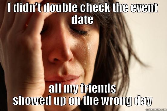 I DIDN'T DOUBLE CHECK THE EVENT DATE ALL MY FRIENDS SHOWED UP ON THE WRONG DAY First World Problems