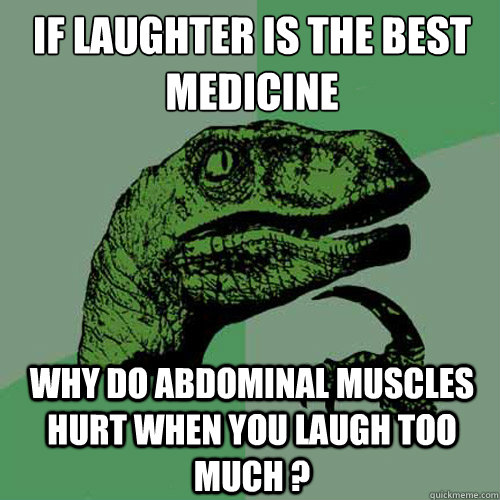 if laughter is the best medicine why do abdominal muscles hurt when you laugh too much ? - if laughter is the best medicine why do abdominal muscles hurt when you laugh too much ?  Philosoraptor