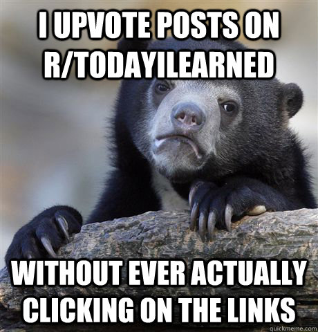 i upvote posts on r/todayilearned without ever actually clicking on the links  Confession Bear