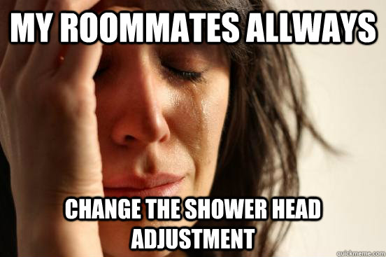 My Roommates allways change the shower head adjustment  First World Problems