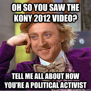 oh so you saw the kony 2012 video? tell me all about how you're a political activist  Condescending Wonka