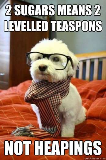 2 sugars means 2 levelled teaspons not heapings  Hipster Dog