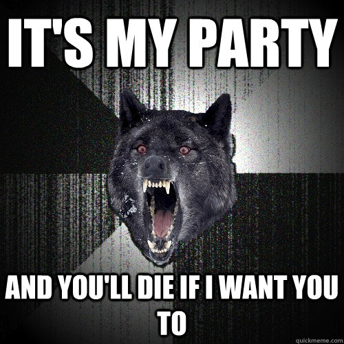 it's my party and you'll die if i want you to  Insanity Wolf