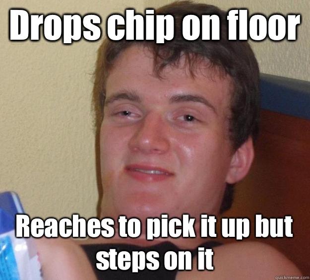 Drops chip on floor Reaches to pick it up but steps on it  10 Guy