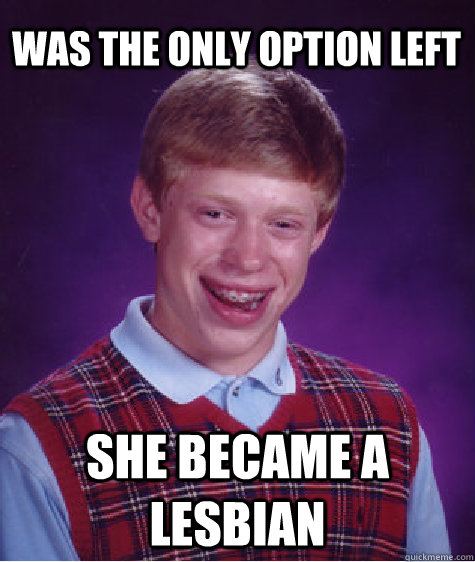 Was the only option left she became a lesbian  Bad Luck Brian