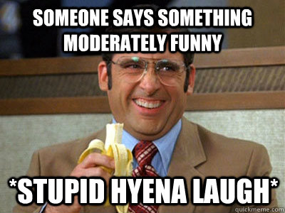 Someone says something moderately funny *stupid hyena laugh* - Someone says something moderately funny *stupid hyena laugh*  Brick Tamland