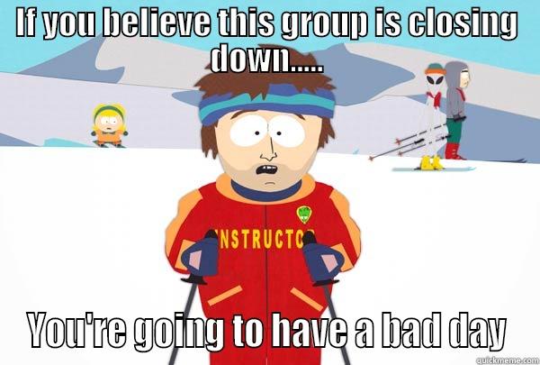 IF YOU BELIEVE THIS GROUP IS CLOSING DOWN..... YOU'RE GOING TO HAVE A BAD DAY Super Cool Ski Instructor