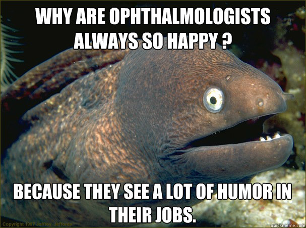 Why are Ophthalmologists always so happy ? Because They see a lot of humor in their jobs.  Bad Joke Eel