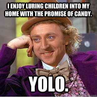 I enjoy luring children into my home with the promise of candy. YOLO.  Condescending Wonka