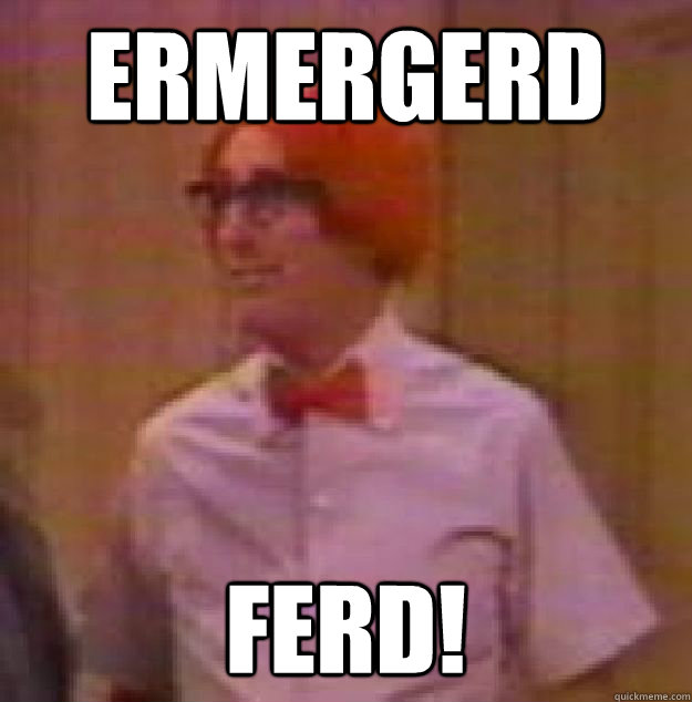 ERMERGERD FERD!  Ferd Berfle