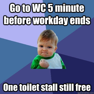 Go to WC 5 minute before workday ends One toilet stall still free  Success Kid