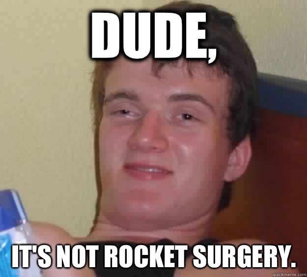 Dude, It's not rocket surgery. - Dude, It's not rocket surgery.  10 Guy