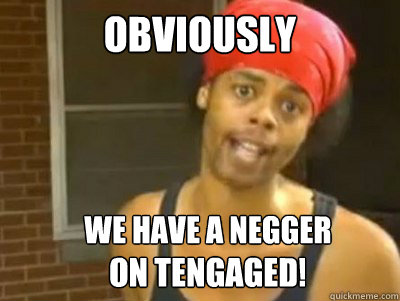 OBVIOUSLY We have a negger on Tengaged!  Antoine Dodson