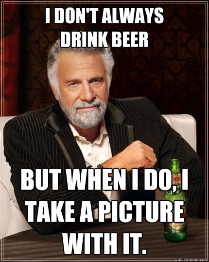 i don't always
drink beer but when i do, i take a picture with it.
 - i don't always
drink beer but when i do, i take a picture with it.
  The Most Interesting Man In The World