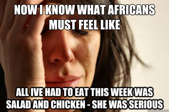 Now I know what Africans must feel like All Ive had to eat this week was salad and chicken - she was serious  First World Problems