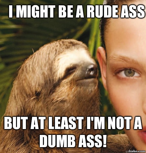 I might be a rude ass But at least I'm not a dumb ass!  rape sloth