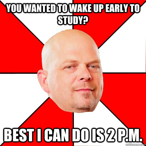 You wanted to wake up early to study? best i can do is 2 p.m. - You wanted to wake up early to study? best i can do is 2 p.m.  Pawn Star