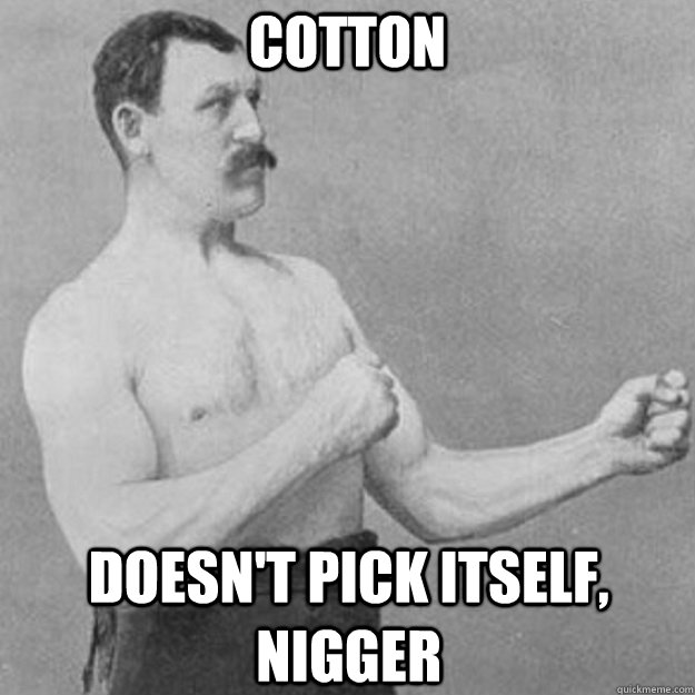 cotton  doesn't pick itself, nigger  overly manly man