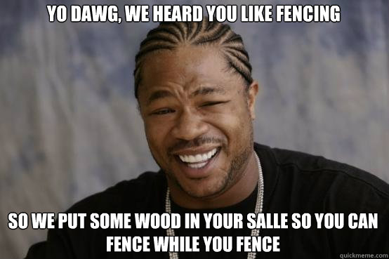 Yo Dawg, we heard you like fencing so we put some wood in your salle so you can fence while you fence  YO DAWG