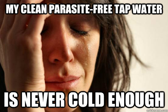 My clean parasite-free tap water is never cold enough  First World Problems