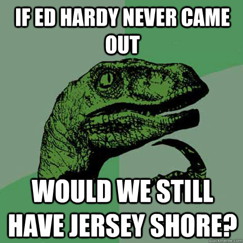 If ed hardy never came out  would we still have jersey shore? - If ed hardy never came out  would we still have jersey shore?  Philosoraptor