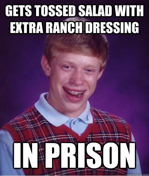 gets tossed salad with extra ranch dressing in prison - gets tossed salad with extra ranch dressing in prison  Bad Luck Brian