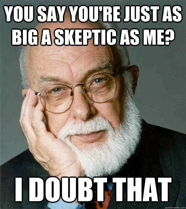 you say you're just as big a skeptic as me? I doubt that  