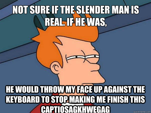 Not sure if the slender man is real. If he was, he would throw my face up against the keyboard to stop making me finish this captiosagkhwegag  Futurama Fry