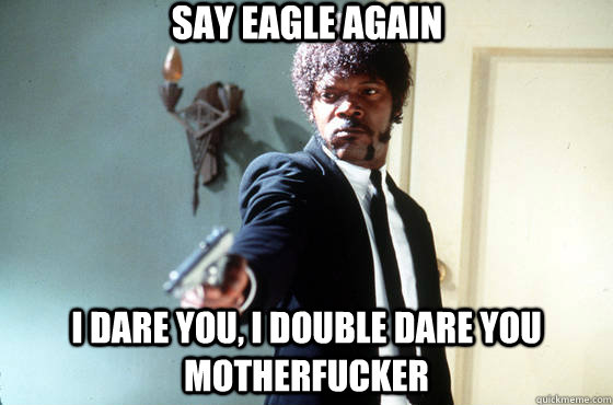 Say Eagle again i dare you, i double dare you motherfucker  Samuel Jackson