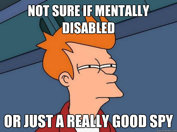 Not sure if mentally disabled Or just a really good spy  Futurama Fry