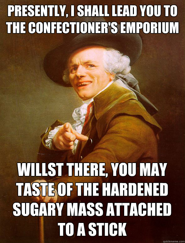 presently, I shall lead you to the confectioner's emporium  willst there, you may taste of the hardened sugary mass attached to a stick  Joseph Ducreux