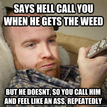 says hell call you when he gets the weed but he doesnt, so you call him and feel like an ass, repeatedly - says hell call you when he gets the weed but he doesnt, so you call him and feel like an ass, repeatedly  Late Larry