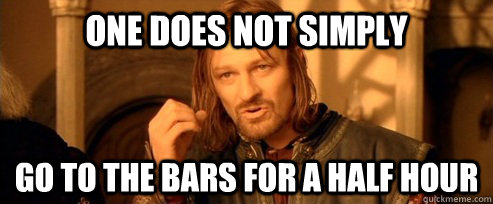 One does not simply go to the bars for a half hour  One Does Not Simply