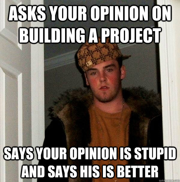 Asks your opinion on  building a project Says your opinion is stupid and says his is better   Scumbag Steve