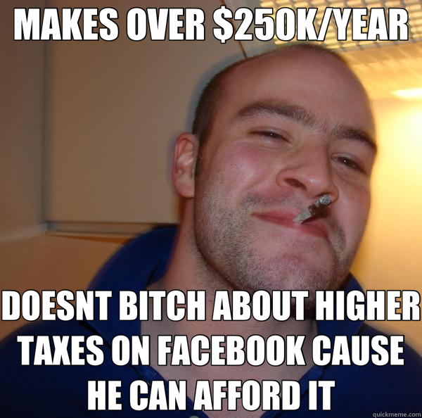 MAKES OVER $250K/YEAR DOESNT BITCH ABOUT HIGHER TAXES ON FACEBOOK CAUSE HE CAN AFFORD IT  Good Guy Greg 