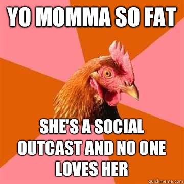 Yo momma so fat She's a social outcast and no one loves her - Yo momma so fat She's a social outcast and no one loves her  Anti-Joke Chicken