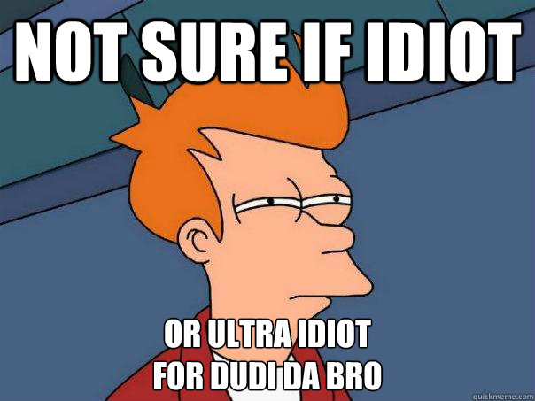 NOT SURE IF IDIOT OR ULTRA IDIOT
for dudi da bro  Futurama Fry