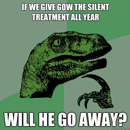 if we give gow the silent treatment all year will he go away?  Philosoraptor