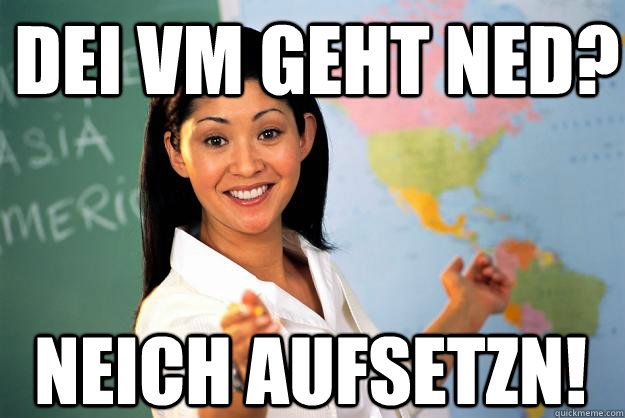 Dei VM geht ned? Neich aufsetzn! - Dei VM geht ned? Neich aufsetzn!  Unhelpful High School Teacher