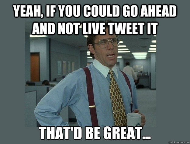 Yeah, if you could go ahead and not live tweet it That'd be great...  Office Space Lumbergh