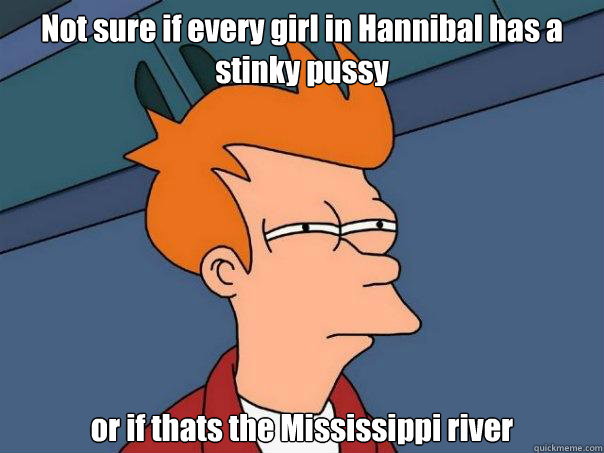 Not sure if every girl in Hannibal has a stinky pussy or if thats the Mississippi river - Not sure if every girl in Hannibal has a stinky pussy or if thats the Mississippi river  Futurama Fry