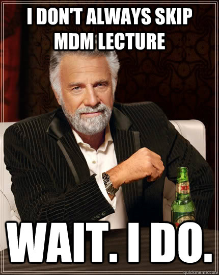 I don't always skip MDM lecture Wait. I do.  The Most Interesting Man In The World