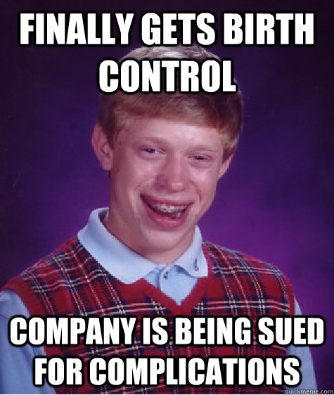 FInally gets birth control company is being sued for complications  Bad Luck Brian