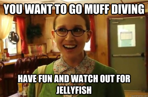 you want to go muff diving have fun and watch out for jellyfish  Sexually Oblivious Female